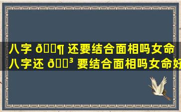 八字 🐶 还要结合面相吗女命（八字还 🐳 要结合面相吗女命好不好）